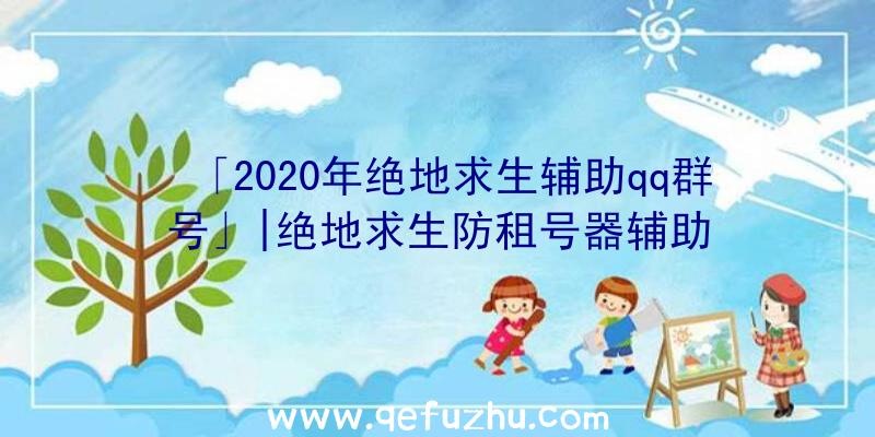 「2020年绝地求生辅助qq群号」|绝地求生防租号器辅助